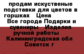 продам искуственые подставки для цветов в горшках › Цена ­ 500-2000 - Все города Подарки и сувениры » Изделия ручной работы   . Калининградская обл.,Советск г.